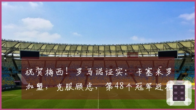 祝贺梅西！罗马诺证实：卡塞米罗加盟，克服顾虑，第48个冠军近在咫尺