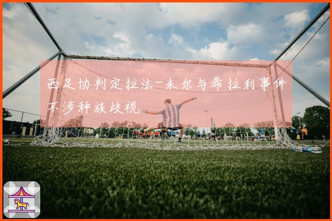 西足协判定拉法-米尔与希拉利事件不涉种族歧视