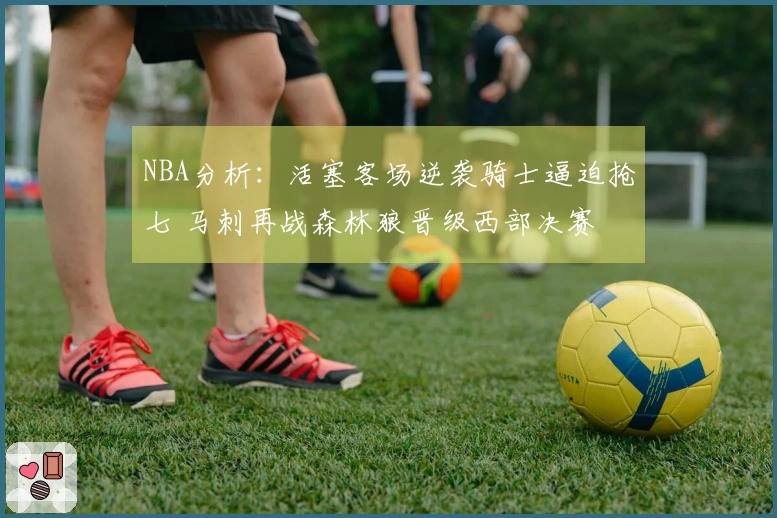 NBA分析：活塞客场逆袭骑士逼迫抢七 马刺再战森林狼晋级西部决赛