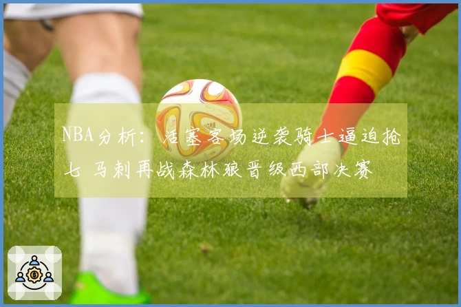 NBA分析：活塞客场逆袭骑士逼迫抢七 马刺再战森林狼晋级西部决赛